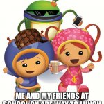 Team Umizoomi | ME AND MY FRIENDS AT SCHOOL ON ARE WAY TO LUNCH | image tagged in team umizoomi | made w/ Imgflip meme maker