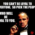 Loyalty | YOU CAN’T BE LOYAL TO EVERYONE.  SO PICK THE PEOPLE; WHO WILL BE LOYAL TO YOU. | image tagged in godfather marlon brando | made w/ Imgflip meme maker