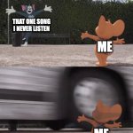 Tom and Jerry | THAT ONE SONG I NEVER LISTEN; ME; ME | image tagged in tom and jerry,funny,music,memes,memenade,relatable | made w/ Imgflip meme maker