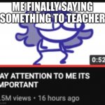 Pay attention to me its important | ME FINALLY SAYING SOMETHING TO TEACHER | image tagged in pay attention to me its important | made w/ Imgflip meme maker