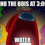 amoung us | ME AND THE BOIS AT 3:00 AM; WATER | image tagged in amoung us | made w/ Imgflip meme maker