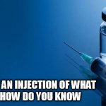 VAX? | ? YOU GOT AN INJECTION OF WHAT 
AND HOW DO YOU KNOW | image tagged in vax | made w/ Imgflip meme maker