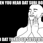 so satisfying | WHEN YOU HEAR DAT SUBI BOXER; AND DAT TURBO GO SUTUTUTUTU | image tagged in satisfied | made w/ Imgflip meme maker
