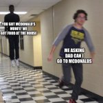 Happens to me every single DAY!!! | YOU GOT MCDONALD’S MONEY/ WE GOT FOOD AT THE HOUSE; ME ASKING DAD CAN I GO TO MCDONALDS | image tagged in running away in hallway | made w/ Imgflip meme maker