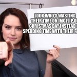 Smh | LOOK WHO'S WASTING THEIR TIME ON IMGFLIP ON CHRISTMAS DAY INSTEAD OF SPENDING TIME WITH THEIR FAMILY | image tagged in daisy ridley,christmas | made w/ Imgflip meme maker