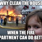 Disaster Girl | WHY CLEAN THE HOUSE; WHEN THE FIRE DEPARTMENT CAN DO BETTER | image tagged in disaster girl | made w/ Imgflip meme maker