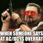 Am I The Only One Around Here | WHEN SOMEONE SAYS THAT AC/DC IS OVERRATED | image tagged in memes,am i the only one around here | made w/ Imgflip meme maker