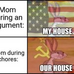 Moms be like: | Mom during an argument:; MY HOUSE; Mom during chores:; OUR HOUSE | image tagged in moms,whose house,relatable,memes | made w/ Imgflip meme maker