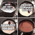listen kid i dont have much time left | THE SECRET TO COCOCOLA'S RECIPE IS; LISTEN KID I DON'T HAVE MUCH TIME; SUGAR FIZZY POP AND... | image tagged in listen kid i dont have much time left,pepsi,cola | made w/ Imgflip meme maker