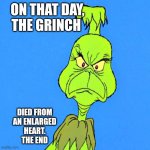 Grinch | ON THAT DAY, THE GRINCH; DIED FROM
AN ENLARGED
 HEART. 
THE END | image tagged in grinch | made w/ Imgflip meme maker