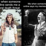 You never diss my memes | Me when someone online sends me a literal death threat Me when someone online says my memes suck | image tagged in hippie hitler | made w/ Imgflip meme maker