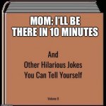 And other hilarious jokes you can tell yourself | MOM: I’LL BE THERE IN 10 MINUTES | image tagged in and other hilarious jokes you can tell yourself | made w/ Imgflip meme maker