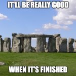Stonehenge | IT'LL BE REALLY GOOD; WHEN IT'S FINISHED | image tagged in stonehenge,memes | made w/ Imgflip meme maker