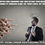 In Defence of Baby Boomers | YUPPIES WHO BORROWED AND LIVED BEYOND THEIR MEANS 
NOW CORRECTLY SHOULDER BLAME FOR TODAYS WOES, NOT BOOMERS; YUPPY; YUPPY: YOUNG URBAN PROFESSIONAL PERSON | image tagged in narcissist blame | made w/ Imgflip meme maker