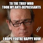 my face when someone asks a stupid question | TO THE THIEF WHO TOOK MY ANTI-DEPRESSANTS; MEMEs by Dan Campbell; I HOPE YOU'RE HAPPY NOW | image tagged in my face when someone asks a stupid question | made w/ Imgflip meme maker