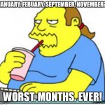 I wish those months didn't exist. | JANUARY, FEBUARY, SEPTEMBER, NOVEMBER? WORST. MONTHS. EVER! | image tagged in comic book guy worst ever,funny | made w/ Imgflip meme maker
