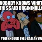 Only true futurama fans know what this said | NOBODY KNOWS WHAT THIS SAID ORGININALLY BUT YOU SHOULD FEEL BAD ANYWAYS | image tagged in memes,you should feel bad zoidberg | made w/ Imgflip meme maker