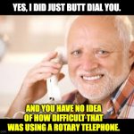 Butt | YES, I DID JUST BUTT DIAL YOU. AND YOU HAVE NO IDEA OF HOW DIFFICULT THAT WAS USING A ROTARY TELEPHONE. | image tagged in harold phone,dad joke | made w/ Imgflip meme maker