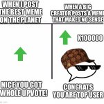 comparison table | WHEN I POST THE BEST MEME ON THE PLANET; WHEN A BIG CREATOR POSTS A MEME THAT MAKES NO SENSE; X100000; NICE YOU GOT 1 WHOLE UPVOTE! CONGRATS YOU ARE TOP USER | image tagged in comparison table | made w/ Imgflip meme maker