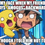 Shocked Ash | MY FACE WHEN MY FRIEND SAYS "AMOGUS" BACKWARDS; EVEN THOUGH I TOLD HIM NOT TO DO IT | image tagged in shocked ash | made w/ Imgflip meme maker