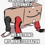 i just found this | TEACHER:WHATS SO FUNNY? ME:NOTHING; MY MIND:TORDAZON | image tagged in tord in a box | made w/ Imgflip meme maker