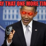 Me when I'm triggered | SAY THAT ONE MORE TIME | image tagged in barack obama | made w/ Imgflip meme maker