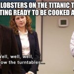 How the Turntables | THE LOBSTERS ON THE TITANIC THAT WERE GETTING READY TO BE COOKED AND EATEN. | image tagged in how the turntables | made w/ Imgflip meme maker
