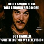 Inigo Montoya | TO GET SMARTER, I'M TOLD I SHOULD READ MORE SO I ENABLED "SUBTITLES" ON MY TELEVISION MEMEs by Dan Campbell | image tagged in memes,inigo montoya | made w/ Imgflip meme maker
