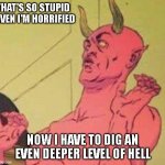 Dig a deeper level of hell | THAT'S SO STUPID EVEN I'M HORRIFIED; NOW I HAVE TO DIG AN EVEN DEEPER LEVEL OF HELL | image tagged in disgusted satan,so stupid | made w/ Imgflip meme maker