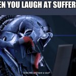 Does this unit have a soul? | WHEN YOU LAUGH AT SUFFERING: | image tagged in does this unit have a soul | made w/ Imgflip meme maker