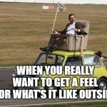 Mr.Bean | WHEN YOU REALLY WANT TO GET A FEEL FOR WHAT'S IT LIKE OUTSIDE | image tagged in mr bean | made w/ Imgflip meme maker