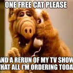 Alf | ONE FREE CAT PLEASE; AND A RERUN OF MY TV SHOW, THAT ALL I'M ORDERING TODAY | image tagged in alf | made w/ Imgflip meme maker