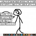 this mans stupidness is byond understanding | MY PARENTS AFTER SEEING WHAT I WANT TO BUY SOMETHING WITH MY OWN MONEY. | image tagged in this mans stupidness is byond understanding | made w/ Imgflip meme maker