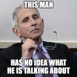 Dr. Fauci | THIS MAN; HAS NO IDEA WHAT HE IS TALKING ABOUT | image tagged in dr fauci | made w/ Imgflip meme maker