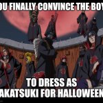 Akatsuki Naruto Meme | YOU FINALLY CONVINCE THE BOYS; TO DRESS AS AKATSUKI FOR HALLOWEEN | image tagged in akatsuki naruto meme | made w/ Imgflip meme maker