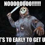 Morning be like | NOOOOOOOO!!!!!! IT’S TO EARLY TO GET UP | image tagged in jason vorhees | made w/ Imgflip meme maker