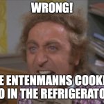COOKIES | WRONG! THE ENTENMANNS COOKIES GO IN THE REFRIGERATOR | image tagged in angry willy wonka | made w/ Imgflip meme maker