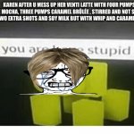 pov u mess up karens order | KAREN AFTER U MESS UP HER VENTI LATTE WITH FOUR PUMPS WHITE MOCHA, THREE PUMPS CARAMEL BRÛLÉE , STIRRED AND NOT SWIRLED, WITH TWO EXTRA SHOTS AND SOY MILK BUT WITH WHIP AND CARAMEL DRIZZLE | image tagged in do u have are stupid | made w/ Imgflip meme maker