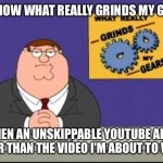 You know what really grinds my gears? | YOU KNOW WHAT REALLY GRINDS MY GEARS? WHEN AN UNSKIPPABLE YOUTUBE AD IS LONGER THAN THE VIDEO I'M ABOUT TO WATCH | image tagged in you know what really grinds my gears,youtube ads | made w/ Imgflip meme maker