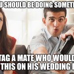 Wedding day tag a mate | WHEN YOU SHOULD BE DOING SOMETHING ELSE; TAG A MATE WHO WOULD DO THIS ON HIS WEDDING DAY | image tagged in bored woman boyfriend playing video game | made w/ Imgflip meme maker