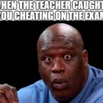 Shaquille O'neal Face | WHEN THE TEACHER CAUGHTS YOU CHEATING ON THE EXAM | image tagged in shaquille o'neal face,memes,cheating,exam,teacher | made w/ Imgflip meme maker