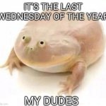 End of the year my dudes | IT'S THE LAST WEDNESDAY OF THE YEAR; MY DUDES | image tagged in my dudes | made w/ Imgflip meme maker