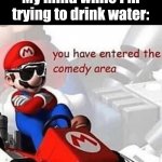 This happens alot | My mind while I'm trying to drink water: | image tagged in you have entered the comedy area | made w/ Imgflip meme maker