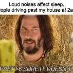 Pretty sure it doesn't | Loud noises affect sleep.
People driving past my house at 2am: | image tagged in pretty sure it doesn't | made w/ Imgflip meme maker