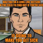 It's utter madness | WAITING ON A LONG LINE OUTSIDE IN THE COLD TO FIND OUT IF YOU'RE SICK IS GOING TO MAKE YOU GET SICK | image tagged in archer,covid-19,omicron | made w/ Imgflip meme maker