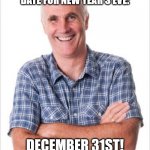 Dad Joke for the New Year | I'VE ALREADY GOT A DATE FOR NEW YEAR'S EVE:; DECEMBER 31ST! | image tagged in dad joke,new year,new year's eve,thanks dad | made w/ Imgflip meme maker