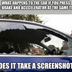 broken car window | WHAT HAPPENS TO THE CAR IF YOU PRESS THE BRAKE AND ACCCELERATOR AT THE SAME TIME; DOES IT TAKE A SCREENSHOT? | image tagged in broken car window | made w/ Imgflip meme maker