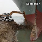 Everyone Deprresion be like: | Depression; Have you tried meditated? | image tagged in ever given | made w/ Imgflip meme maker