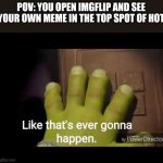 Like that's ever gonna happen | POV: YOU OPEN IMGFLIP AND SEE YOUR OWN MEME IN THE TOP SPOT OF HOT | image tagged in like that's ever gonna happen | made w/ Imgflip meme maker