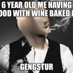 Gengstur | 6 YEAR OLD ME HAVING FOOD WITH WINE BAKED IN; GENGSTUR | image tagged in gengstur | made w/ Imgflip meme maker